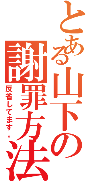 とある山下の謝罪方法（反省してます。）