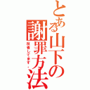 とある山下の謝罪方法（反省してます。）