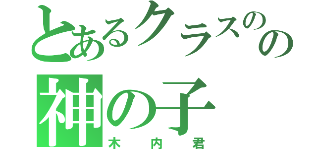 とあるクラスのの神の子（木内君）