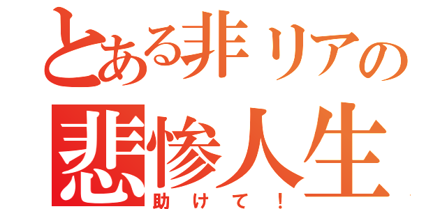 とある非リアの悲惨人生（助けて！）