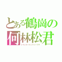 とある鶴崗の何林松君（ドウシテハヤシマツーです）