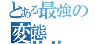 とある最強の変態（藤原 和樹）