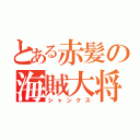 とある赤髪の海賊大将（シャンクス）