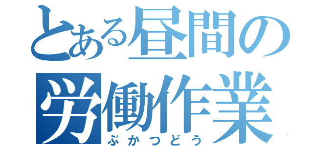 とある昼間の労働作業（ぶかつどう）