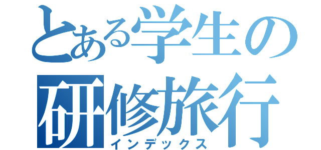 とある学生の研修旅行（インデックス）