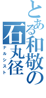 とある和敬の石丸径（ナルシスト）