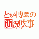 とある博鷹の近況呟事（ツイッター）