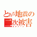 とある地震の二次被害（大ダメージ）