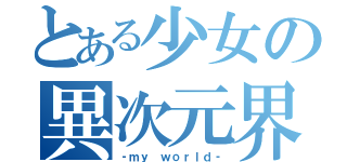 とある少女の異次元界（‐ｍｙ ｗｏｒｌｄ‐）