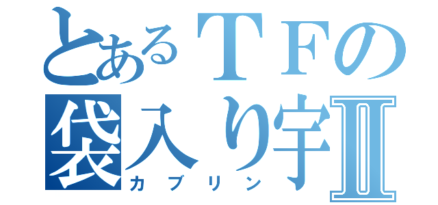 とあるＴＦの袋入り宇宙人Ⅱ（カブリン）