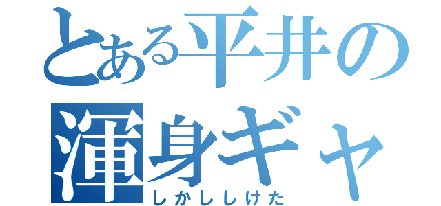 とある平井の渾身ギャグ（しかししけた）