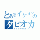 とあるイケメソのタピオカ（たっぴーだお）