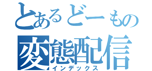 とあるどーもの変態配信（インデックス）