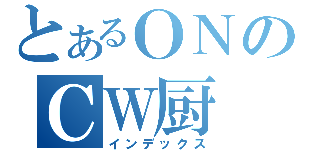 とあるＯＮのＣＷ厨（インデックス）