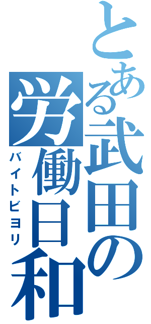 とある武田の労働日和（バイトビヨリ）