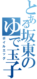 とある坂東のゆで玉子Ⅱ（ボイルエッグ）