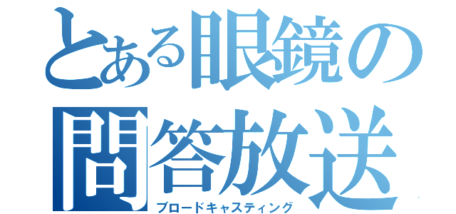 とある眼鏡の問答放送（ブロードキャスティング）