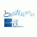 とある青島俊作の一言（封鎖出来ません）