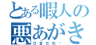 とある暇人の悪あがき（ひまだわ〜）