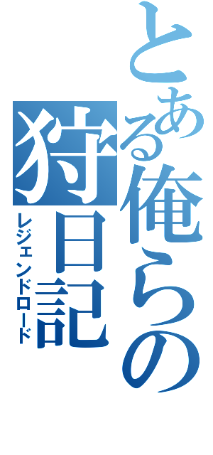 とある俺らの狩日記（レジェンドロード）