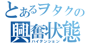 とあるヲタクの興奮状態（ハイテンション）