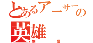 とあるアーサー（遠田）の英雄（物語）