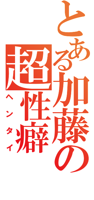 とある加藤の超性癖（ヘンタイ）