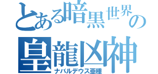 とある暗黒世界の皇龍凶神（ナバルデウス亜種）