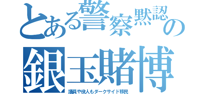 とある警察黙認の銀玉賭博（議員や役人もダークサイド移民）