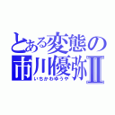 とある変態の市川優弥Ⅱ（いちかわゆうや）