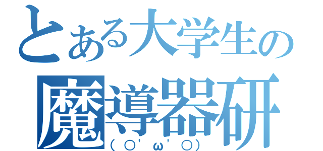 とある大学生の魔導器研究（（○\'ω\'○））