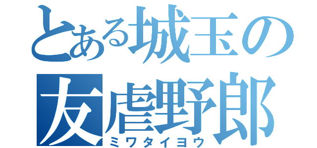 とある城玉の友虐野郎（ミワタイヨウ）