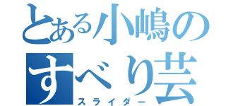 とある小嶋のすべり芸（スライダー）