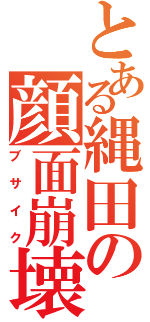 とある縄田の顔面崩壊（ブサイク）