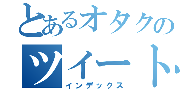 とあるオタクのツイート（インデックス）