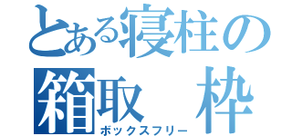 とある寝柱の箱取 枠（ボックスフリー）