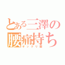 とある三澤の腰痛持ち（ギックリ腰）