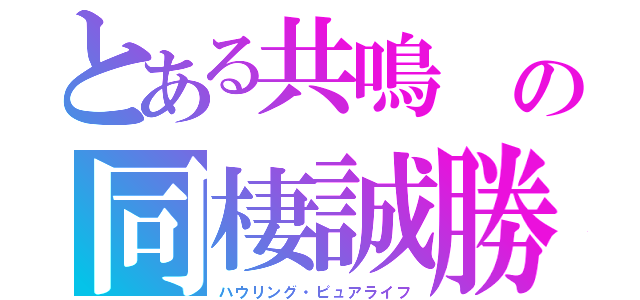 とある共鳴　の同棲誠勝（ハウリング・ピュアライフ）