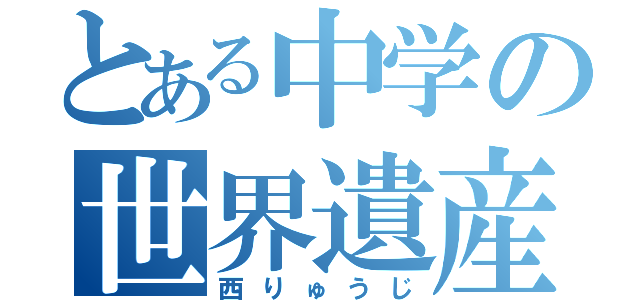 とある中学の世界遺産（西りゅうじ）