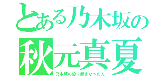 とある乃木坂の秋元真夏（乃木坂の釣り師まなったん）