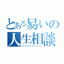 とある易いの人生相談（ハハハハハハ）