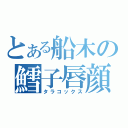 とある船木の鱈子唇顔（タラコックス）