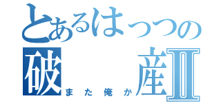 とあるはっつの破　　産Ⅱ（また俺か）