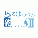 とあるはっつの破　　産Ⅱ（また俺か）