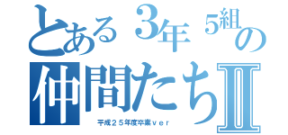 とある３年５組の仲間たちⅡ（  平成２５年度卒業ｖｅｒ）