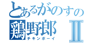 とあるがのすの鶏野郎Ⅱ（チキンボーイ）