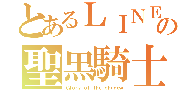 とあるＬＩＮＥの聖黒騎士（Ｇｌｏｒｙ ｏｆ ｔｈｅ ｓｈａｄｏｗ）