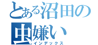 とある沼田の虫嫌い（インデックス）