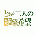 とある二人の絶望希望（グランクチュリエ）