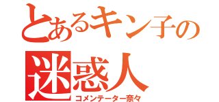 とあるキン子の迷惑人（コメンテーター奈々）